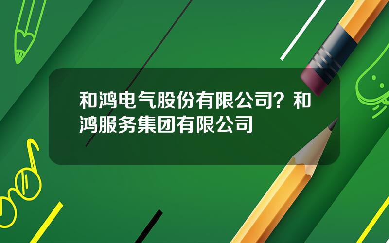 和鸿电气股份有限公司？和鸿服务集团有限公司