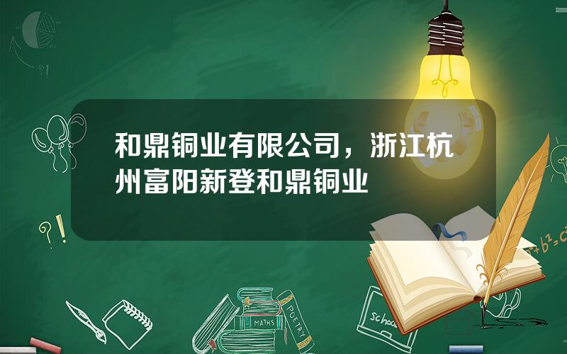 和鼎铜业有限公司，浙江杭州富阳新登和鼎铜业