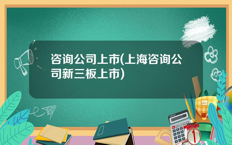 咨询公司上市(上海咨询公司新三板上市)