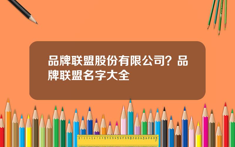 品牌联盟股份有限公司？品牌联盟名字大全