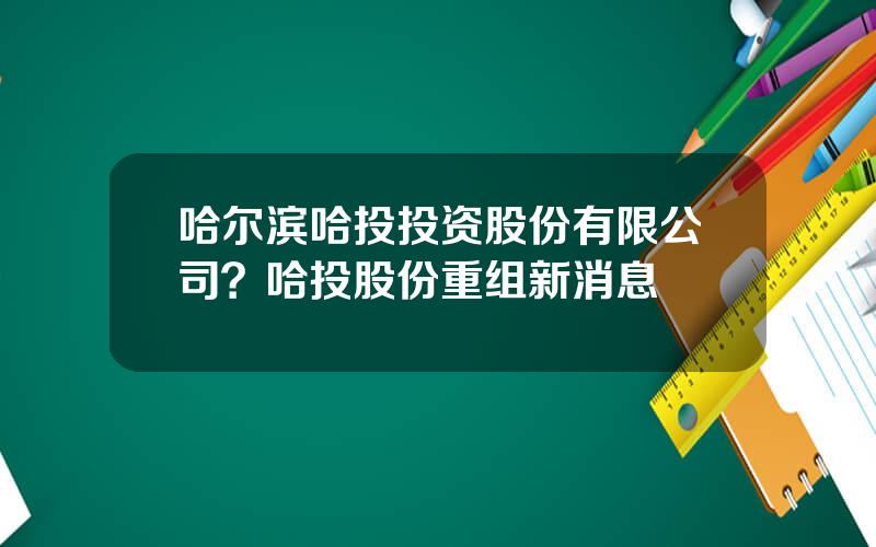 哈尔滨哈投投资股份有限公司？哈投股份重组新消息