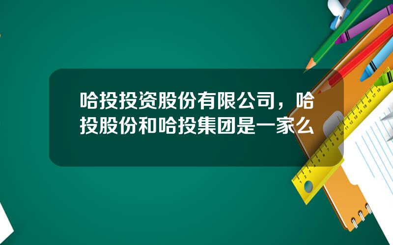 哈投投资股份有限公司，哈投股份和哈投集团是一家么