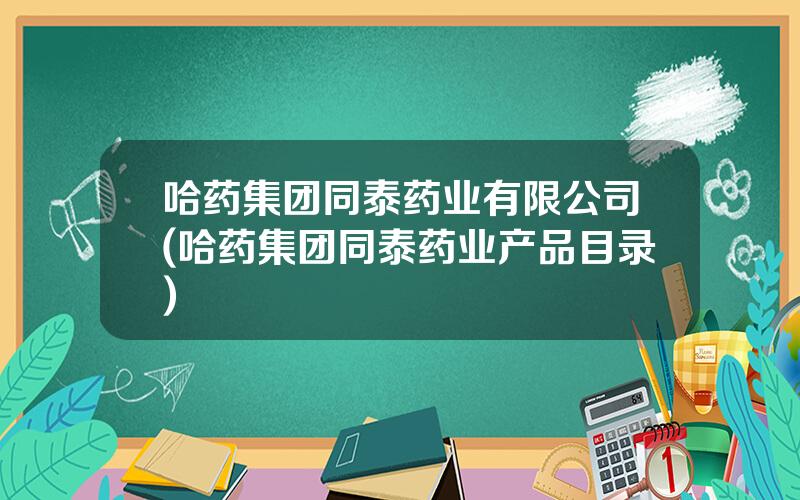 哈药集团同泰药业有限公司(哈药集团同泰药业产品目录)