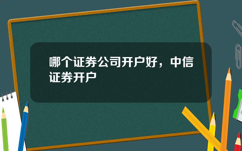 哪个证券公司开户好，中信证券开户