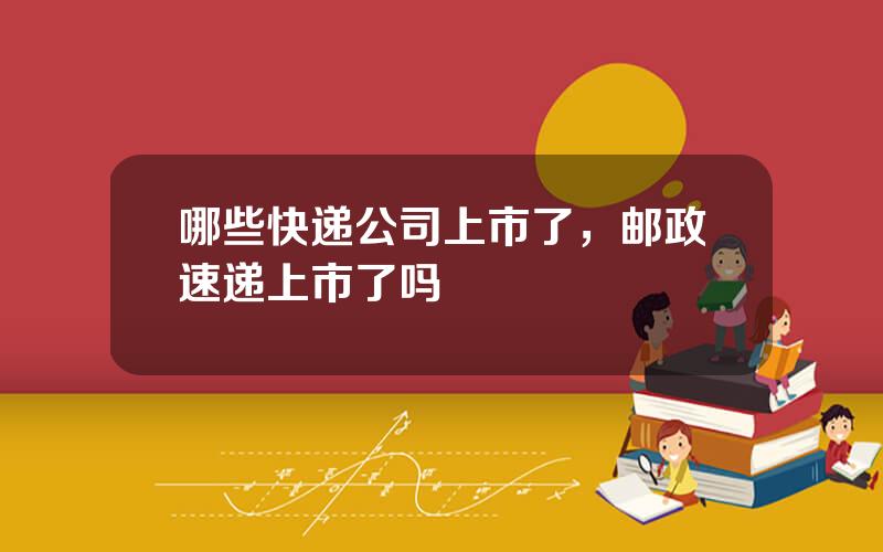 哪些快递公司上市了，邮政速递上市了吗