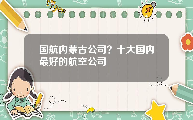 国航内蒙古公司？十大国内最好的航空公司