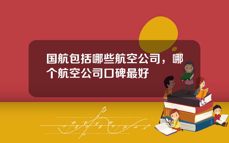 国航包括哪些航空公司，哪个航空公司口碑最好