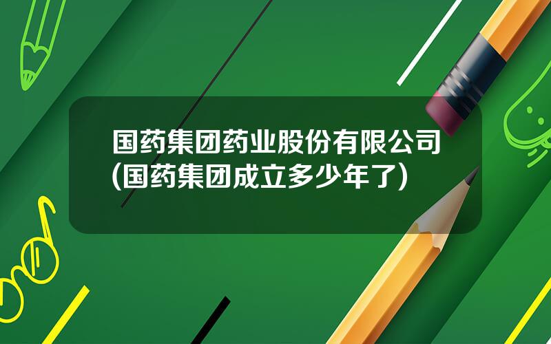 国药集团药业股份有限公司(国药集团成立多少年了)