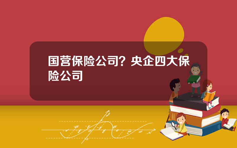 国营保险公司？央企四大保险公司