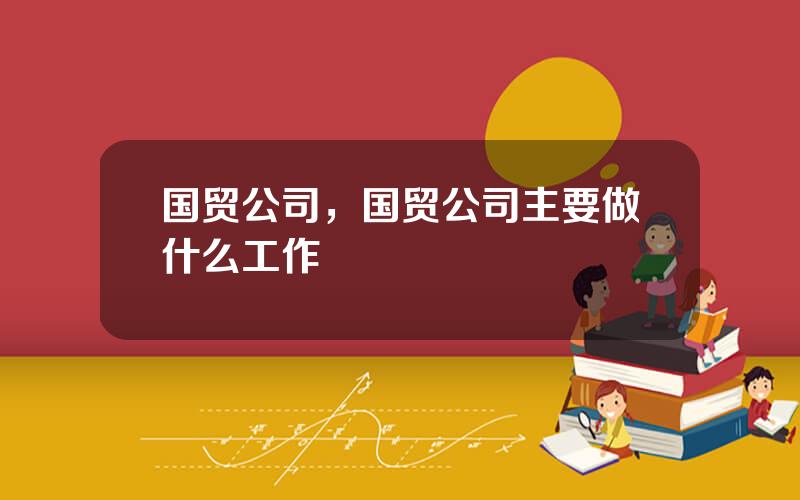 国贸公司，国贸公司主要做什么工作