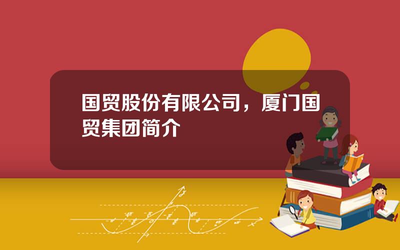 国贸股份有限公司，厦门国贸集团简介