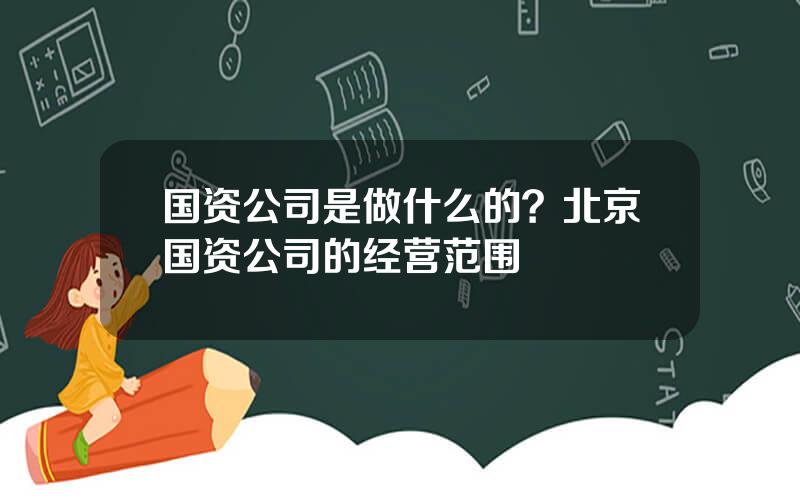 国资公司是做什么的？北京国资公司的经营范围