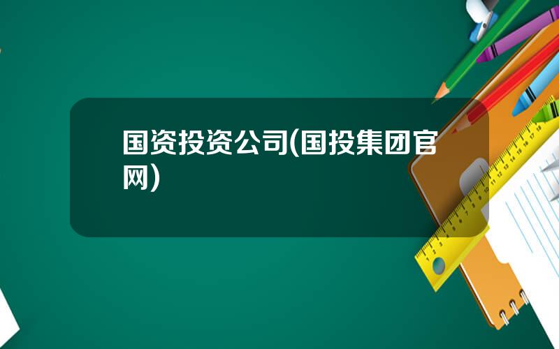 国资投资公司(国投集团官网)