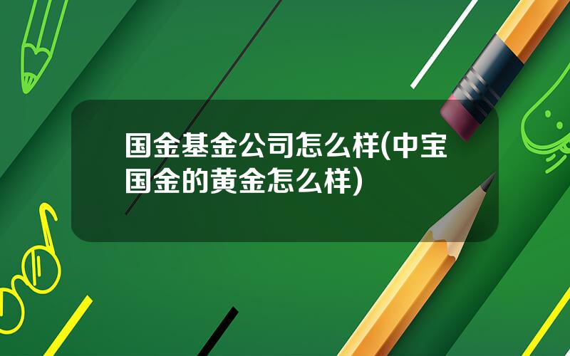 国金基金公司怎么样(中宝国金的黄金怎么样)