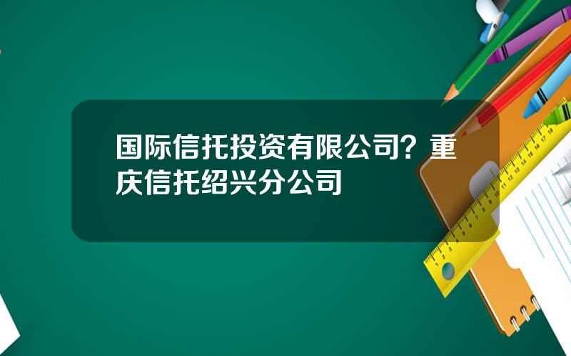 国际信托投资有限公司？重庆信托绍兴分公司
