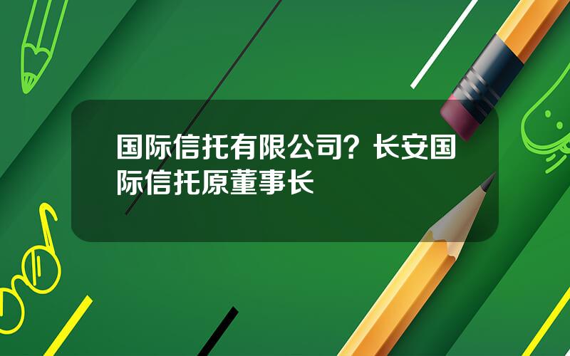 国际信托有限公司？长安国际信托原董事长