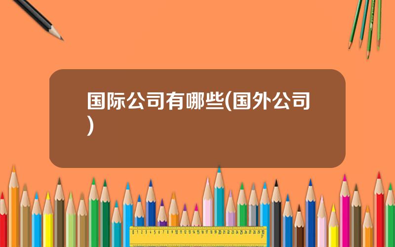 国际公司有哪些(国外公司)