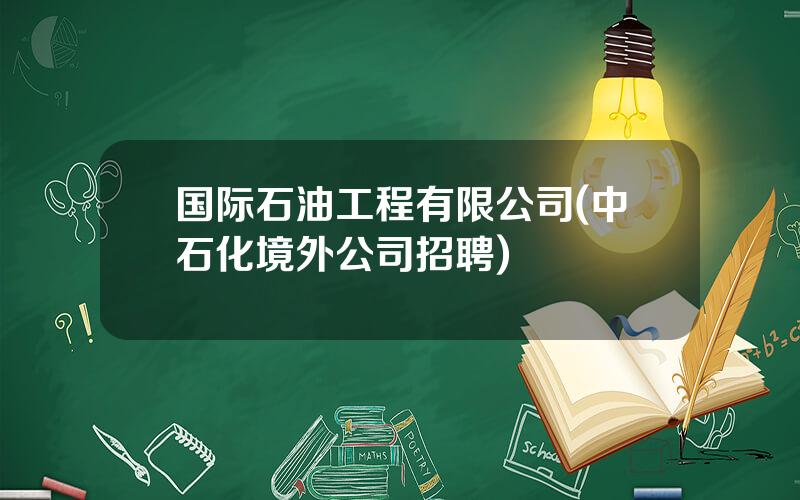 国际石油工程有限公司(中石化境外公司招聘)