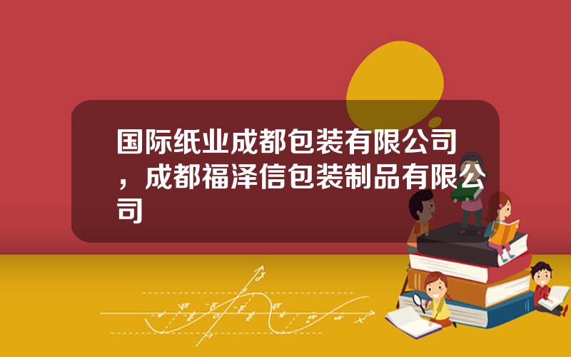 国际纸业成都包装有限公司，成都福泽信包装制品有限公司