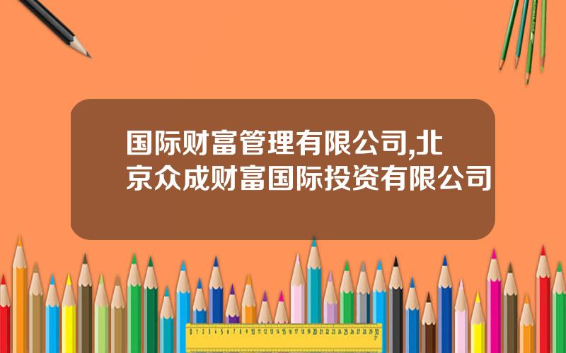 国际财富管理有限公司,北京众成财富国际投资有限公司