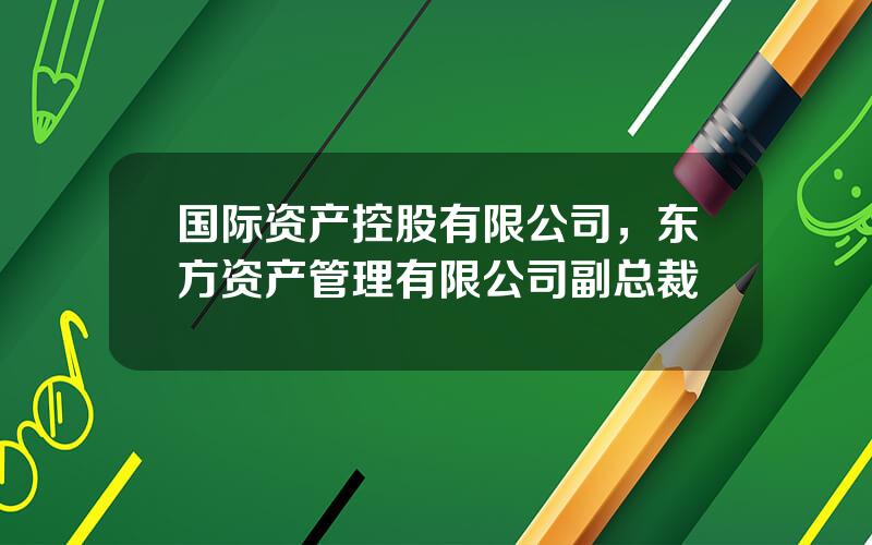 国际资产控股有限公司，东方资产管理有限公司副总裁