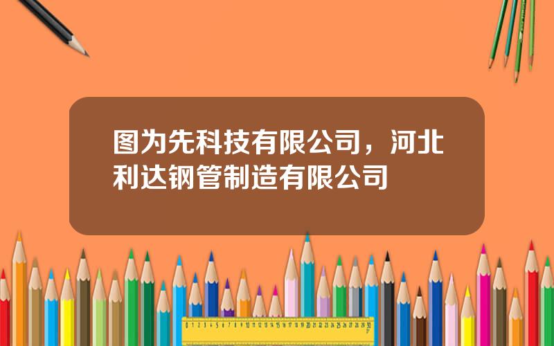 图为先科技有限公司，河北利达钢管制造有限公司