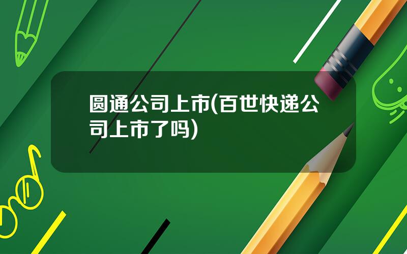 圆通公司上市(百世快递公司上市了吗)