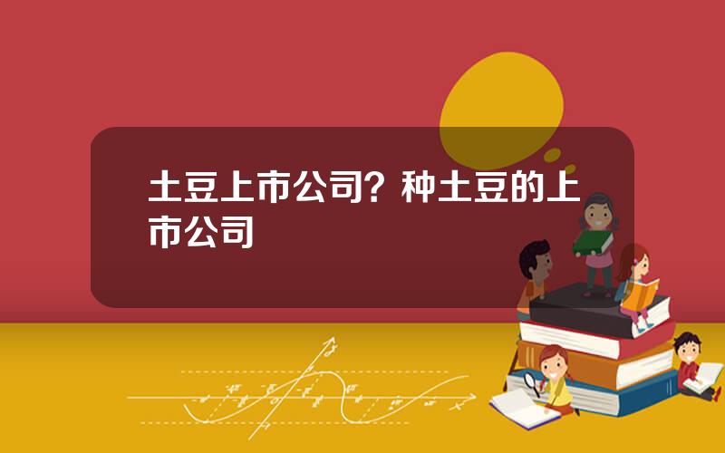土豆上市公司？种土豆的上市公司