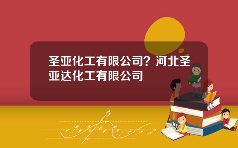 圣亚化工有限公司？河北圣亚达化工有限公司