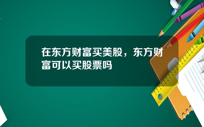 在东方财富买美股，东方财富可以买股票吗