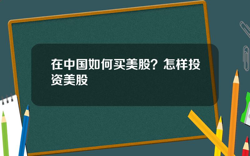 在中国如何买美股？怎样投资美股