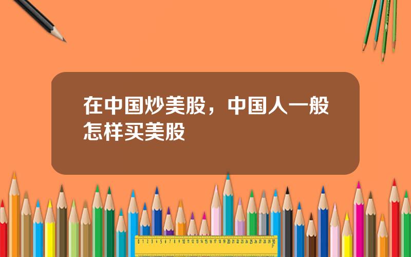 在中国炒美股，中国人一般怎样买美股