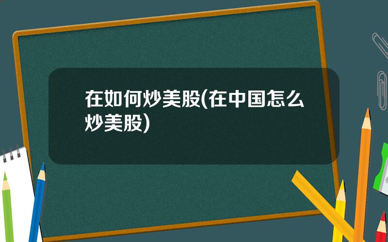 在如何炒美股(在中国怎么炒美股)
