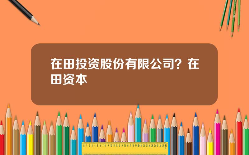 在田投资股份有限公司？在田资本