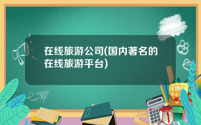 在线旅游公司(国内著名的在线旅游平台)