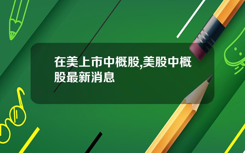 在美上市中概股,美股中概股最新消息