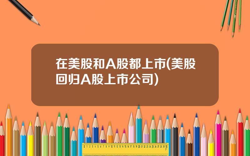 在美股和A股都上市(美股回归A股上市公司)