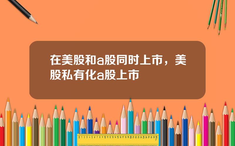 在美股和a股同时上市，美股私有化a股上市