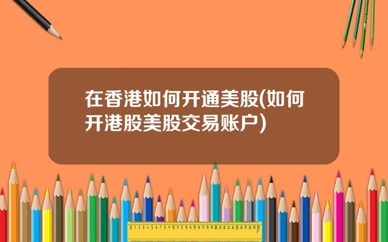 在香港如何开通美股(如何开港股美股交易账户)