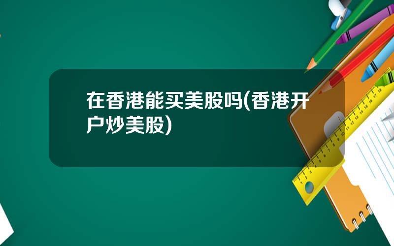 在香港能买美股吗(香港开户炒美股)