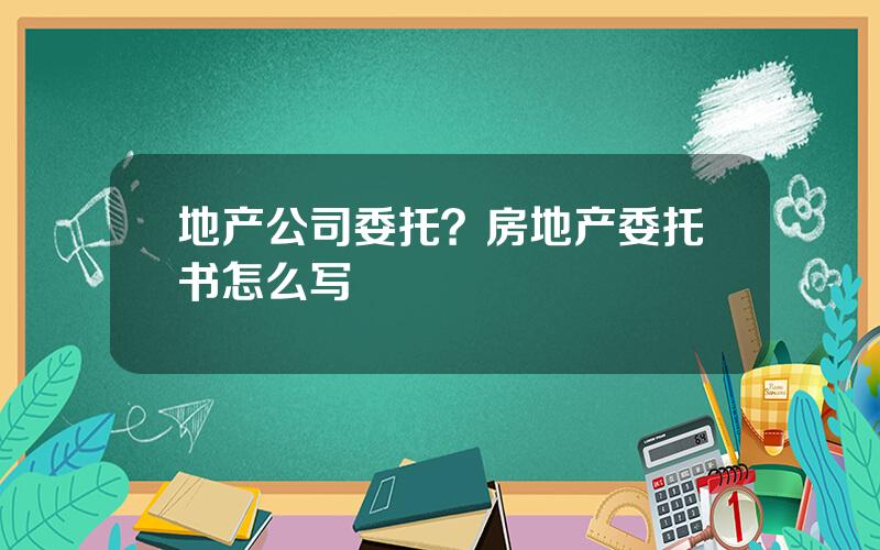 地产公司委托？房地产委托书怎么写