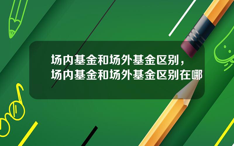 场内基金和场外基金区别，场内基金和场外基金区别在哪