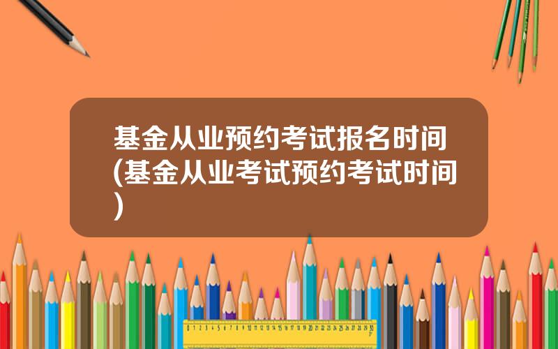 基金从业预约考试报名时间(基金从业考试预约考试时间)