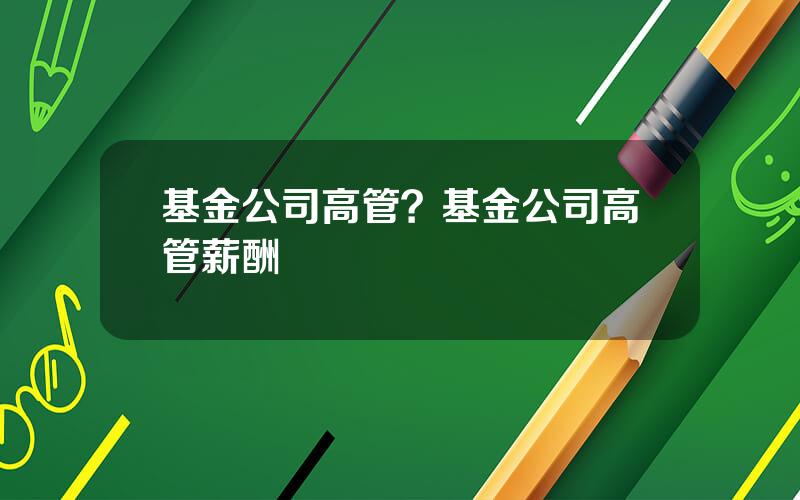 基金公司高管？基金公司高管薪酬