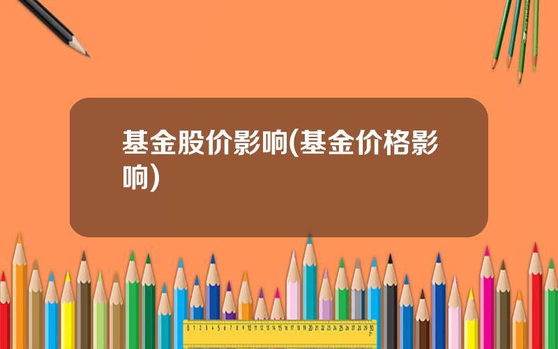 基金股价影响(基金价格影响)