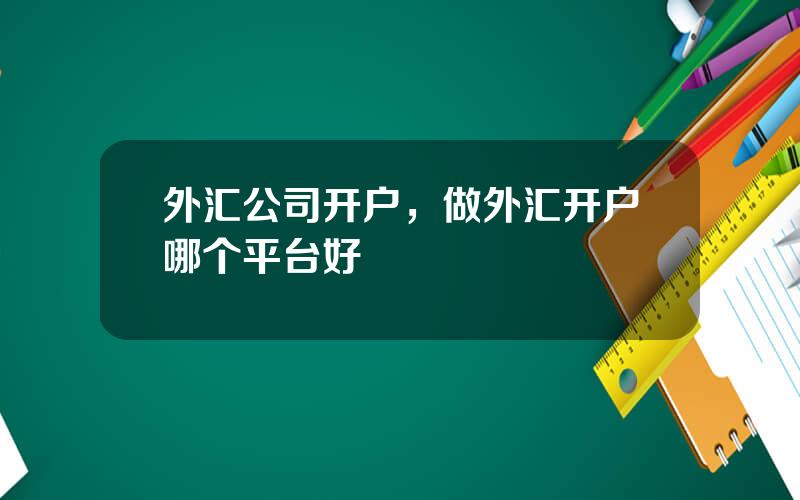 外汇公司开户，做外汇开户哪个平台好