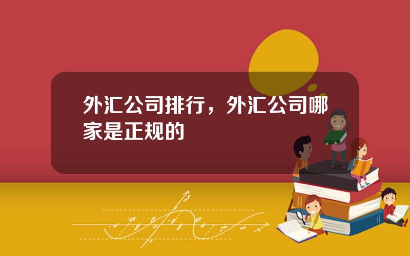 外汇公司排行，外汇公司哪家是正规的
