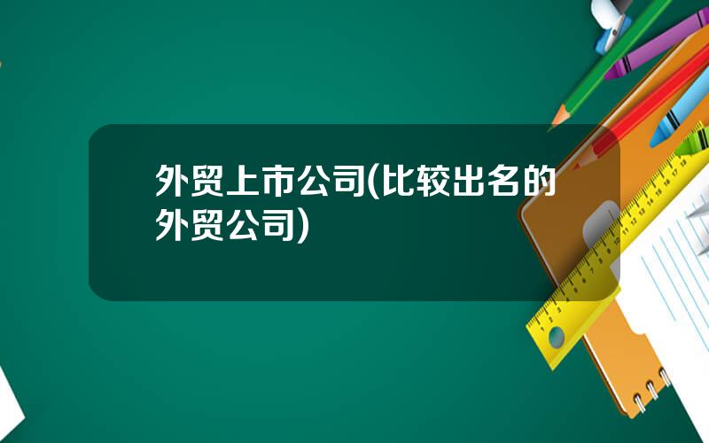 外贸上市公司(比较出名的外贸公司)