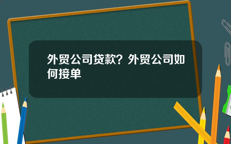 外贸公司贷款？外贸公司如何接单