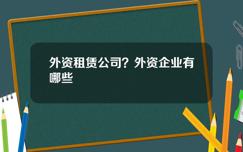 外资租赁公司？外资企业有哪些
